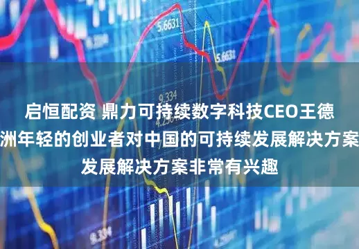 启恒配资 鼎力可持续数字科技CEO王德全：部分非洲年轻的创业者对中国的可持续发展解决方案非常有兴趣