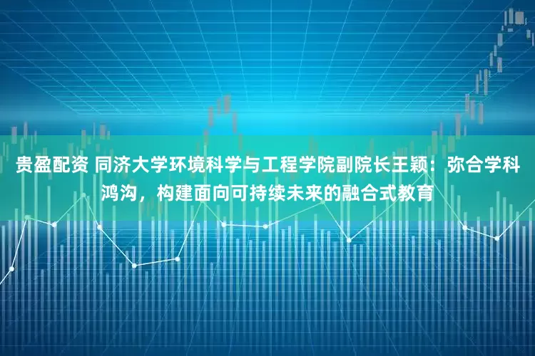 贵盈配资 同济大学环境科学与工程学院副院长王颖：弥合学科鸿沟，构建面向可持续未来的融合式教育