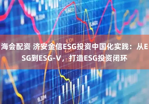 海会配资 济安金信ESG投资中国化实践：从ESG到ESG-V，打造ESG投资闭环
