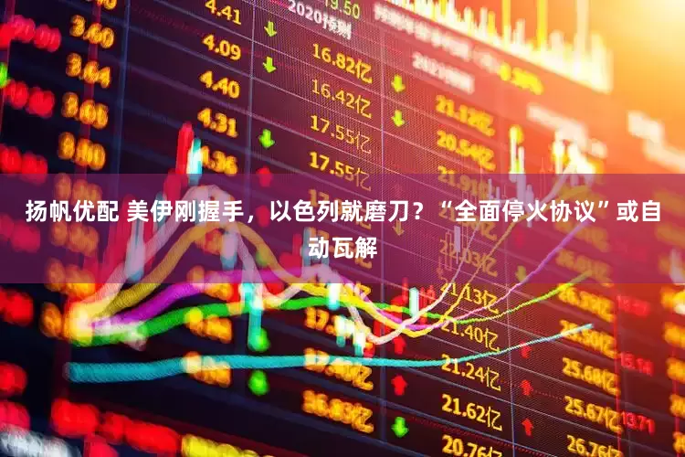 扬帆优配 美伊刚握手,以色列就磨刀?“全面停火协议”或自动瓦解