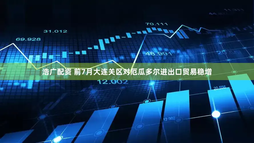 浩广配资 前7月大连关区对厄瓜多尔进出口贸易稳增