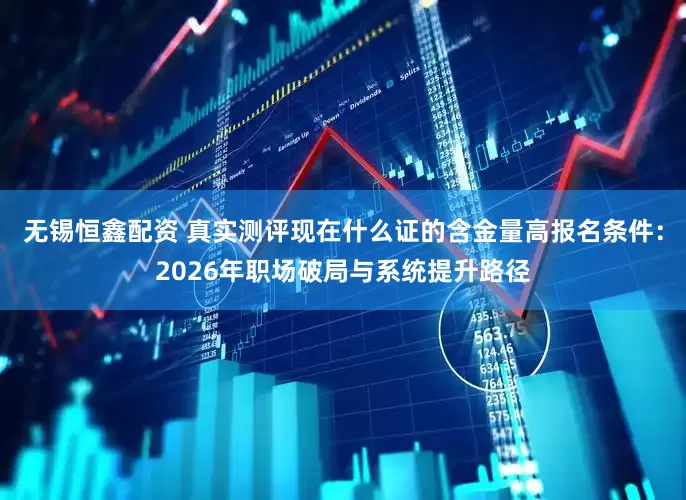 无锡恒鑫配资 真实测评现在什么证的含金量高报名条件：2026年职场破局与系统提升路径