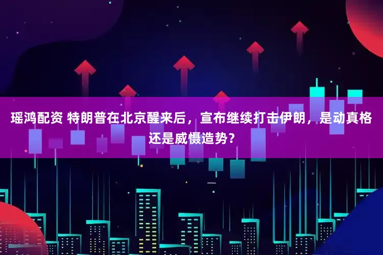 瑶鸿配资 特朗普在北京醒来后，宣布继续打击伊朗，是动真格还是威慑造势？