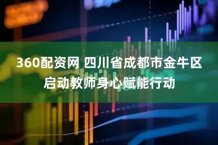 360配资网 四川省成都市金牛区启动教师身心赋能行动